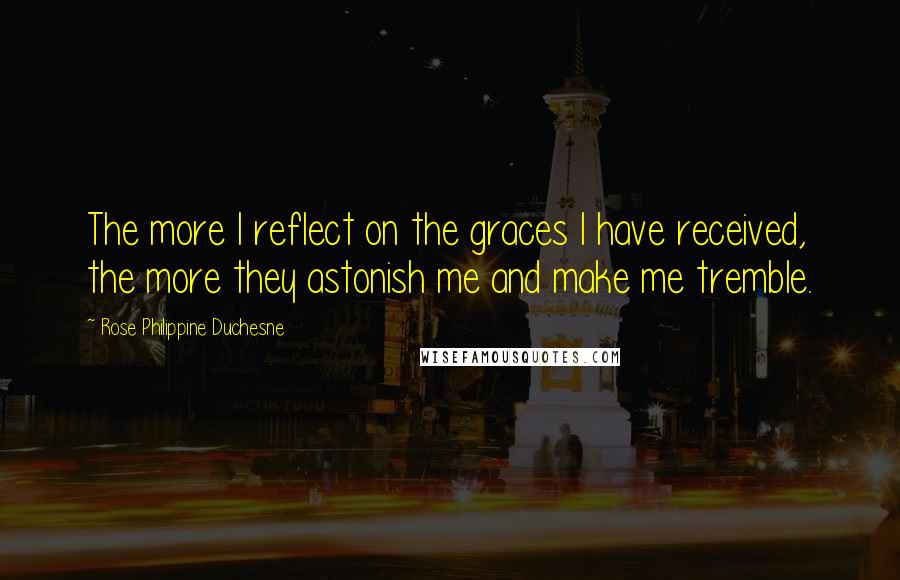 Rose Philippine Duchesne Quotes: The more I reflect on the graces I have received, the more they astonish me and make me tremble.