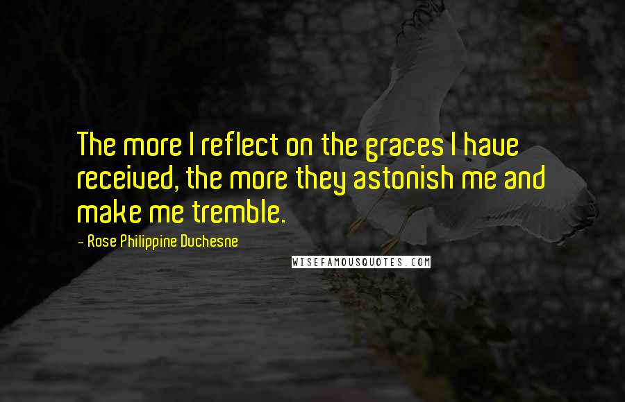 Rose Philippine Duchesne Quotes: The more I reflect on the graces I have received, the more they astonish me and make me tremble.