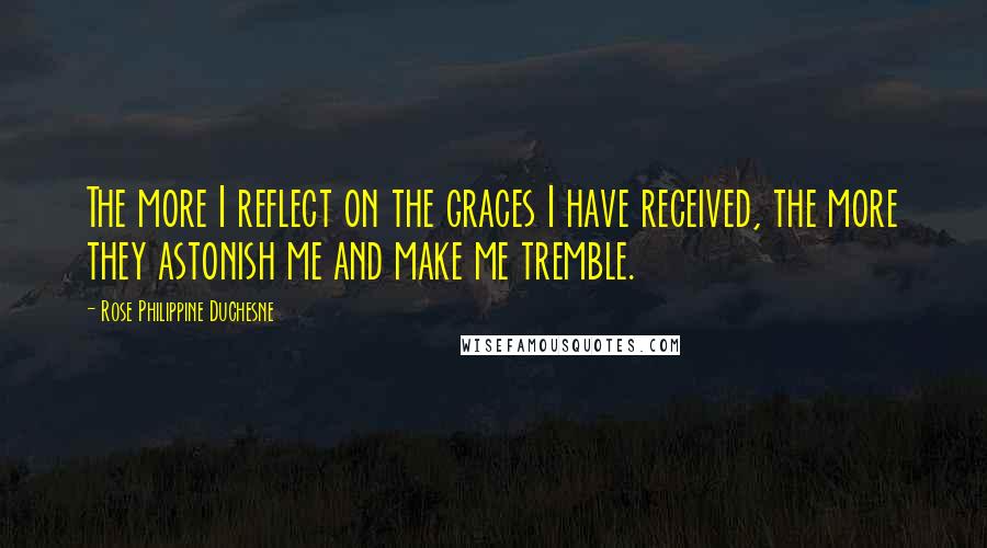 Rose Philippine Duchesne Quotes: The more I reflect on the graces I have received, the more they astonish me and make me tremble.