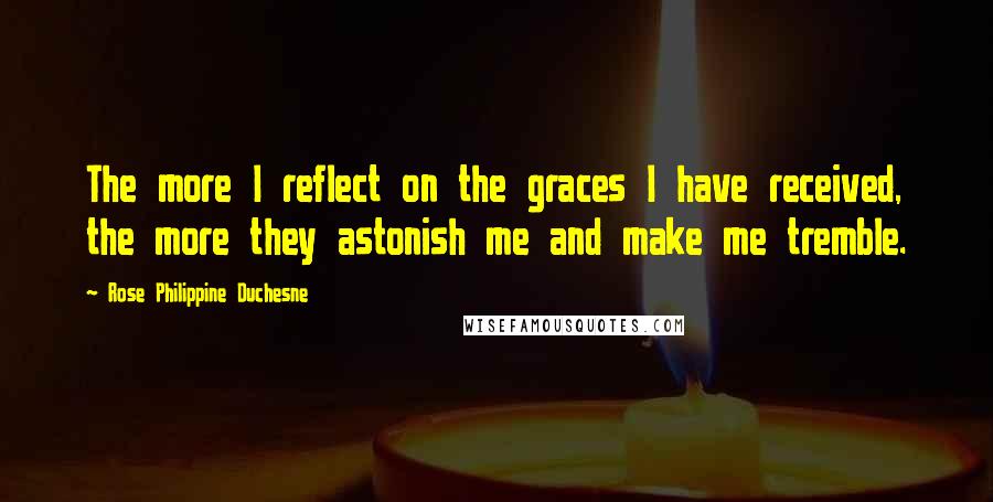Rose Philippine Duchesne Quotes: The more I reflect on the graces I have received, the more they astonish me and make me tremble.