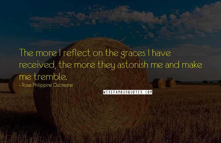 Rose Philippine Duchesne Quotes: The more I reflect on the graces I have received, the more they astonish me and make me tremble.