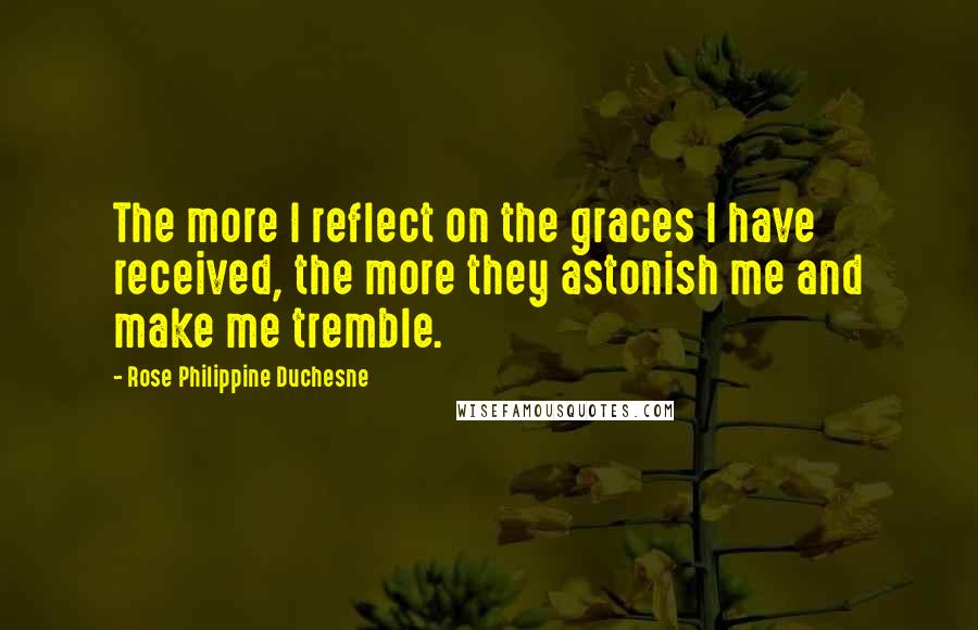 Rose Philippine Duchesne Quotes: The more I reflect on the graces I have received, the more they astonish me and make me tremble.