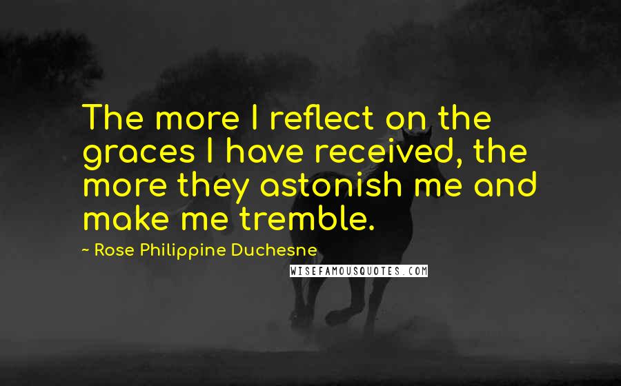 Rose Philippine Duchesne Quotes: The more I reflect on the graces I have received, the more they astonish me and make me tremble.