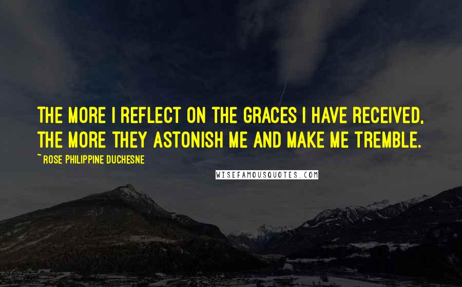 Rose Philippine Duchesne Quotes: The more I reflect on the graces I have received, the more they astonish me and make me tremble.