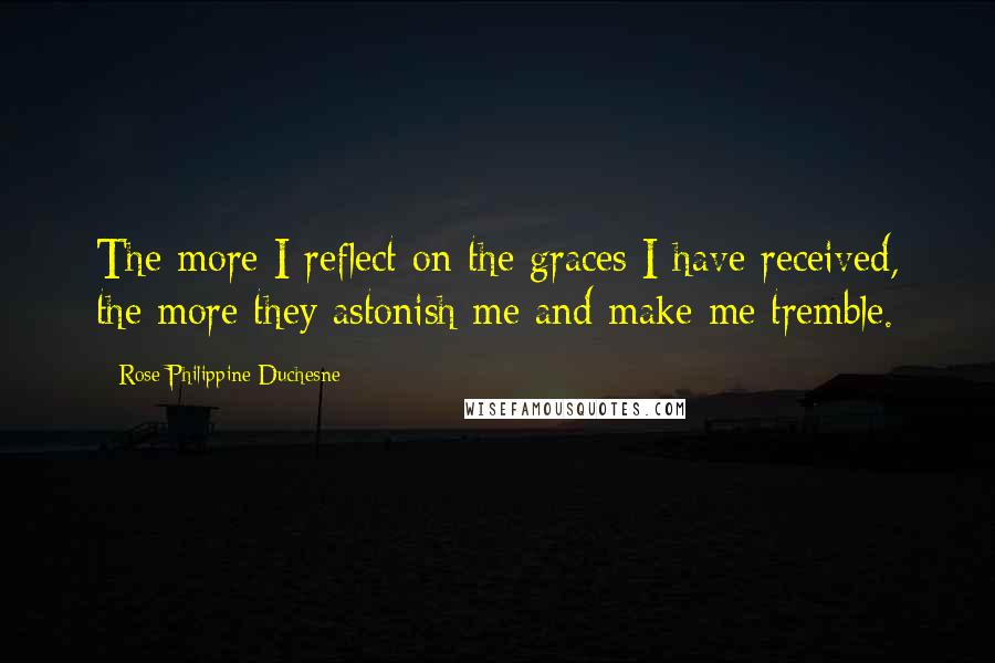 Rose Philippine Duchesne Quotes: The more I reflect on the graces I have received, the more they astonish me and make me tremble.