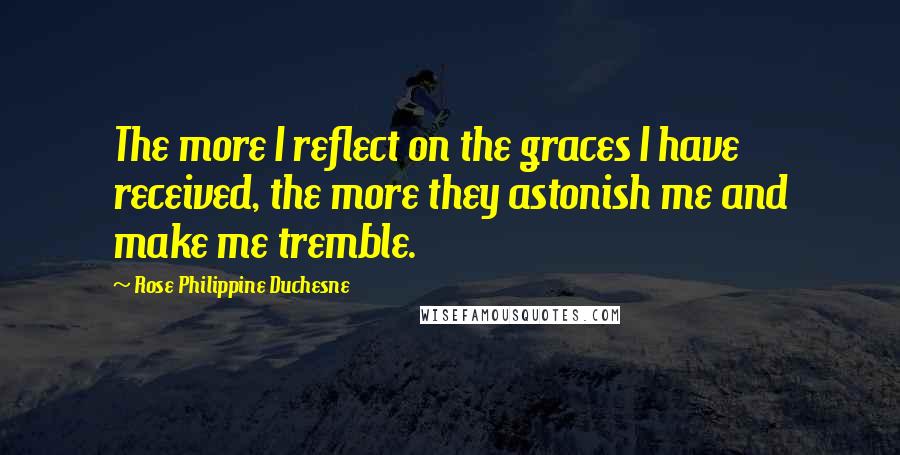 Rose Philippine Duchesne Quotes: The more I reflect on the graces I have received, the more they astonish me and make me tremble.