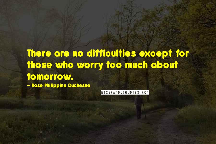 Rose Philippine Duchesne Quotes: There are no difficulties except for those who worry too much about tomorrow.