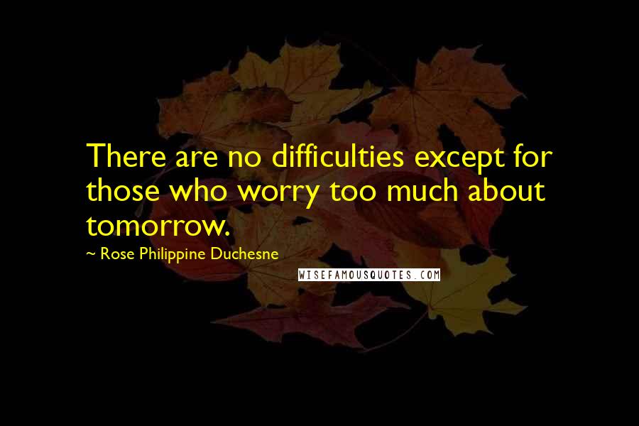 Rose Philippine Duchesne Quotes: There are no difficulties except for those who worry too much about tomorrow.