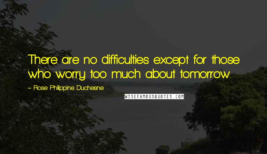 Rose Philippine Duchesne Quotes: There are no difficulties except for those who worry too much about tomorrow.