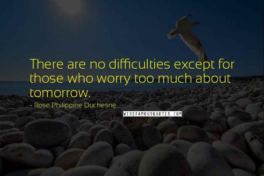 Rose Philippine Duchesne Quotes: There are no difficulties except for those who worry too much about tomorrow.
