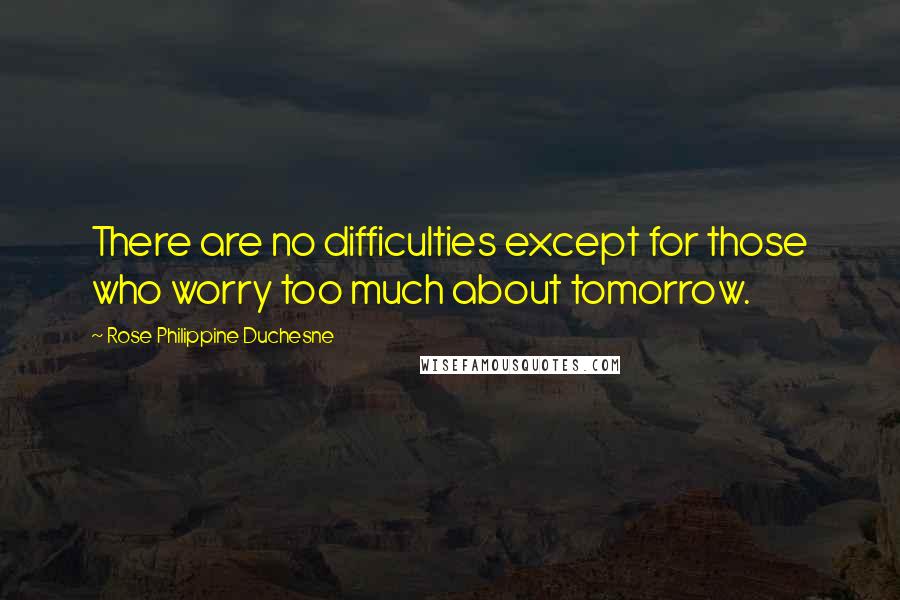 Rose Philippine Duchesne Quotes: There are no difficulties except for those who worry too much about tomorrow.