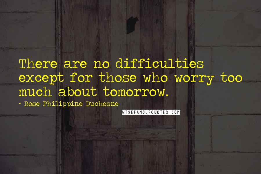 Rose Philippine Duchesne Quotes: There are no difficulties except for those who worry too much about tomorrow.