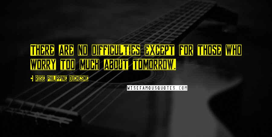 Rose Philippine Duchesne Quotes: There are no difficulties except for those who worry too much about tomorrow.