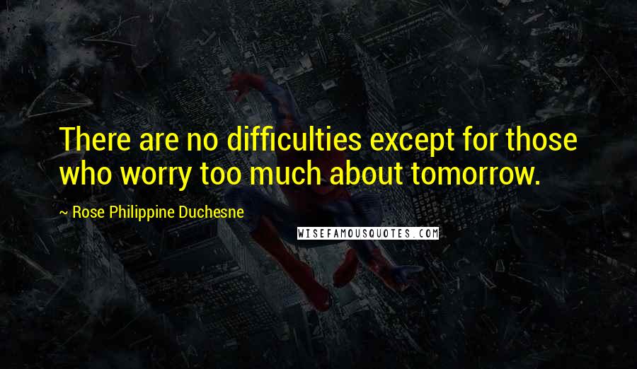 Rose Philippine Duchesne Quotes: There are no difficulties except for those who worry too much about tomorrow.