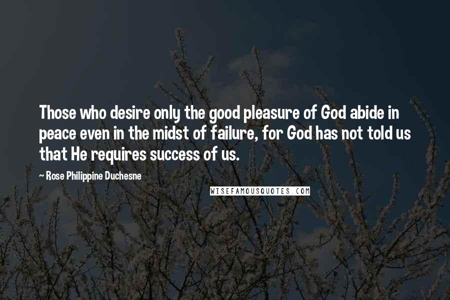 Rose Philippine Duchesne Quotes: Those who desire only the good pleasure of God abide in peace even in the midst of failure, for God has not told us that He requires success of us.