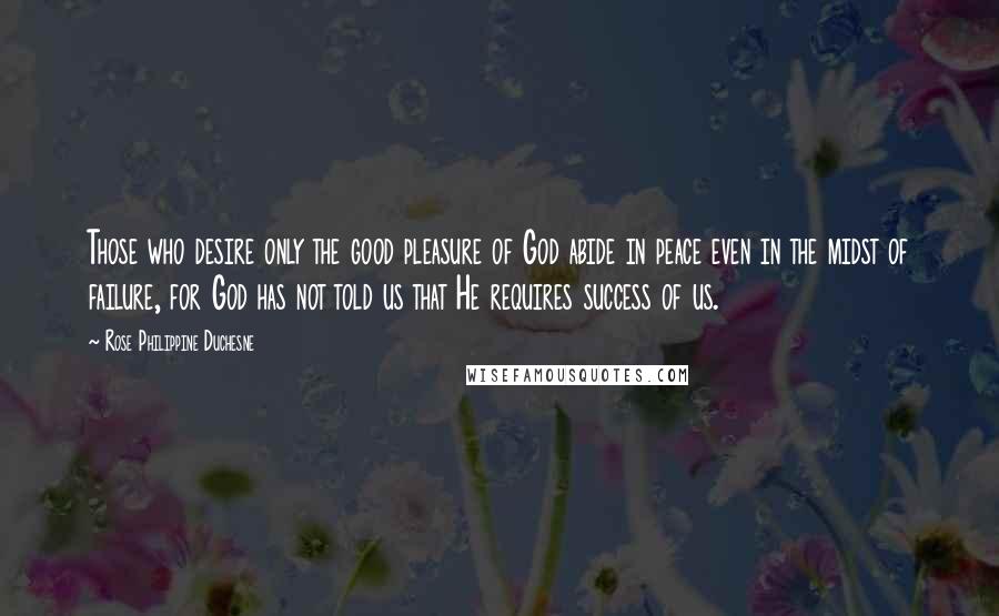 Rose Philippine Duchesne Quotes: Those who desire only the good pleasure of God abide in peace even in the midst of failure, for God has not told us that He requires success of us.