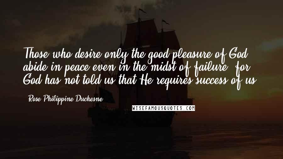 Rose Philippine Duchesne Quotes: Those who desire only the good pleasure of God abide in peace even in the midst of failure, for God has not told us that He requires success of us.