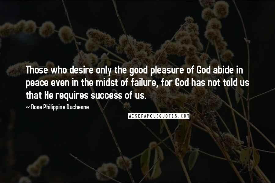 Rose Philippine Duchesne Quotes: Those who desire only the good pleasure of God abide in peace even in the midst of failure, for God has not told us that He requires success of us.