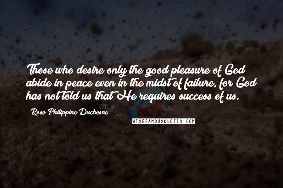 Rose Philippine Duchesne Quotes: Those who desire only the good pleasure of God abide in peace even in the midst of failure, for God has not told us that He requires success of us.