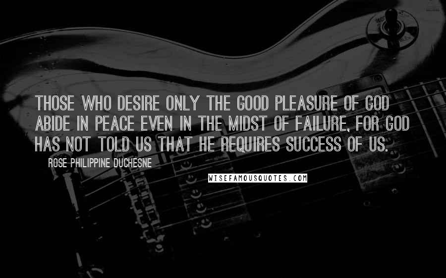 Rose Philippine Duchesne Quotes: Those who desire only the good pleasure of God abide in peace even in the midst of failure, for God has not told us that He requires success of us.