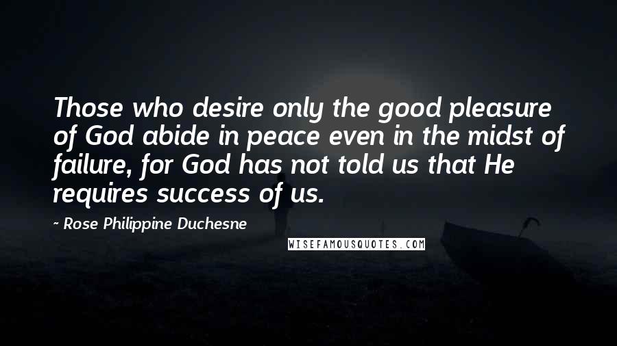 Rose Philippine Duchesne Quotes: Those who desire only the good pleasure of God abide in peace even in the midst of failure, for God has not told us that He requires success of us.