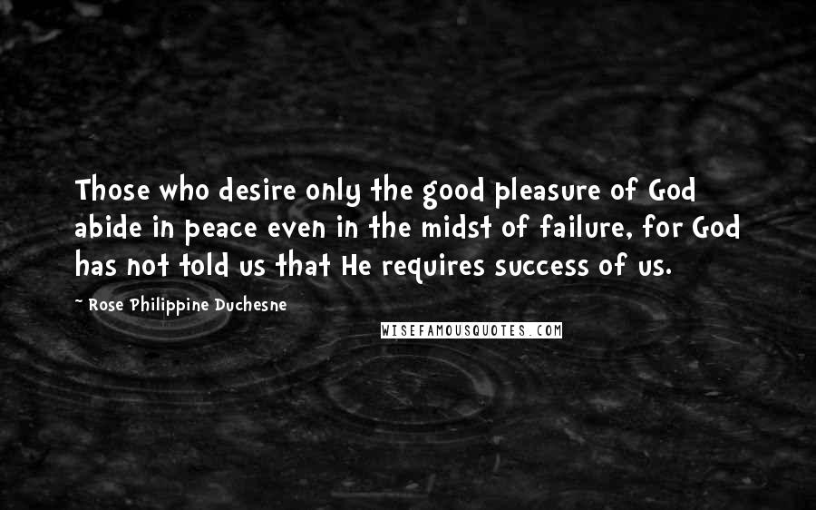 Rose Philippine Duchesne Quotes: Those who desire only the good pleasure of God abide in peace even in the midst of failure, for God has not told us that He requires success of us.