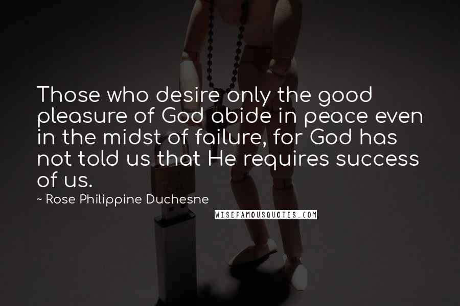 Rose Philippine Duchesne Quotes: Those who desire only the good pleasure of God abide in peace even in the midst of failure, for God has not told us that He requires success of us.