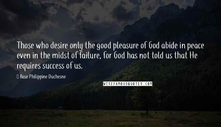 Rose Philippine Duchesne Quotes: Those who desire only the good pleasure of God abide in peace even in the midst of failure, for God has not told us that He requires success of us.