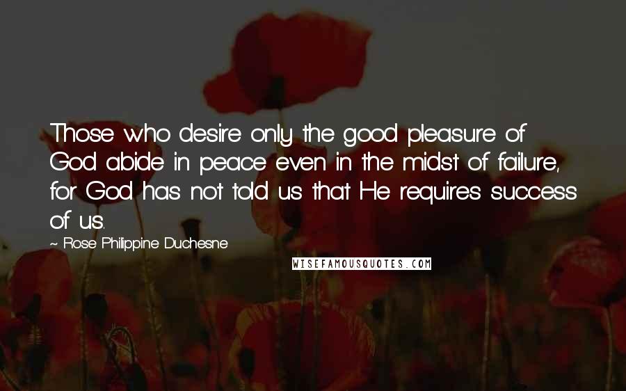 Rose Philippine Duchesne Quotes: Those who desire only the good pleasure of God abide in peace even in the midst of failure, for God has not told us that He requires success of us.