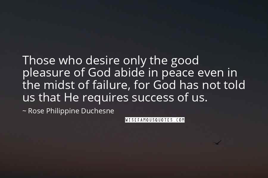 Rose Philippine Duchesne Quotes: Those who desire only the good pleasure of God abide in peace even in the midst of failure, for God has not told us that He requires success of us.