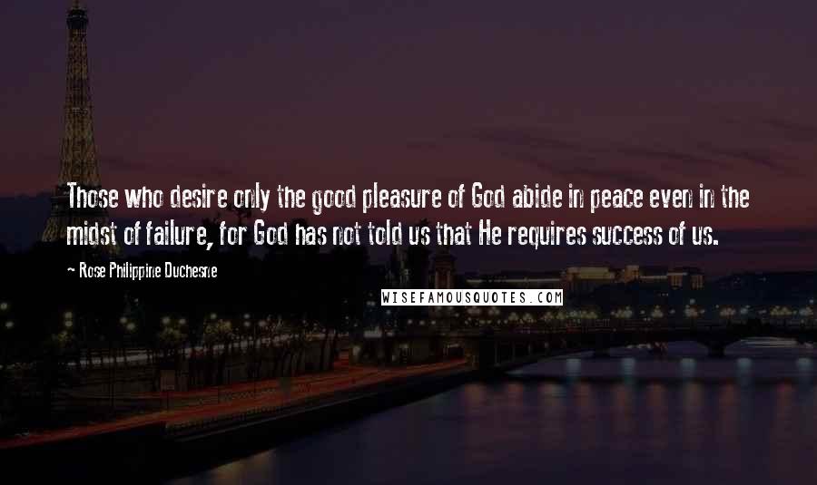 Rose Philippine Duchesne Quotes: Those who desire only the good pleasure of God abide in peace even in the midst of failure, for God has not told us that He requires success of us.