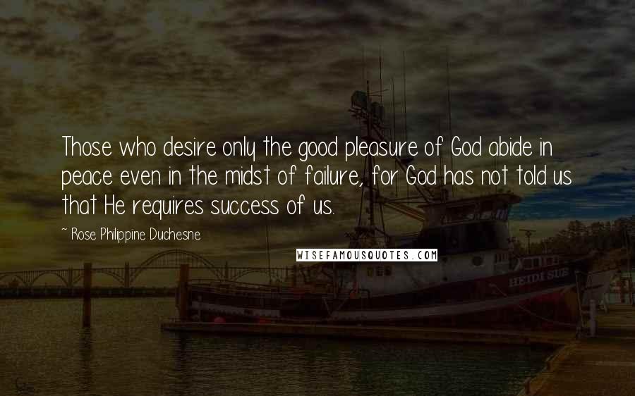 Rose Philippine Duchesne Quotes: Those who desire only the good pleasure of God abide in peace even in the midst of failure, for God has not told us that He requires success of us.