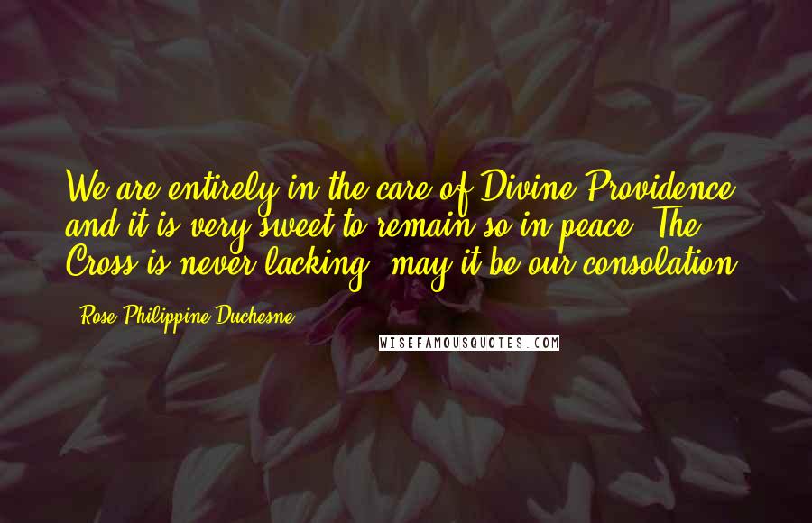 Rose Philippine Duchesne Quotes: We are entirely in the care of Divine Providence, and it is very sweet to remain so in peace. The Cross is never lacking; may it be our consolation.