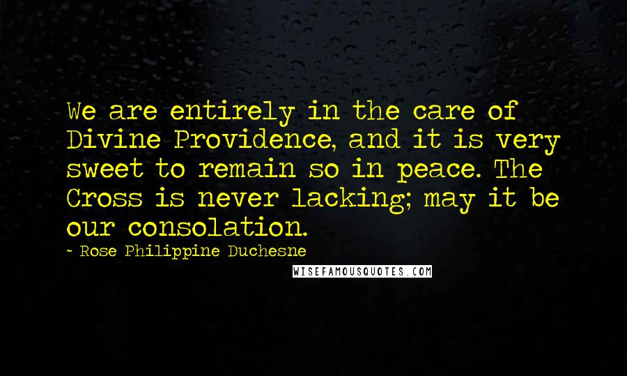 Rose Philippine Duchesne Quotes: We are entirely in the care of Divine Providence, and it is very sweet to remain so in peace. The Cross is never lacking; may it be our consolation.