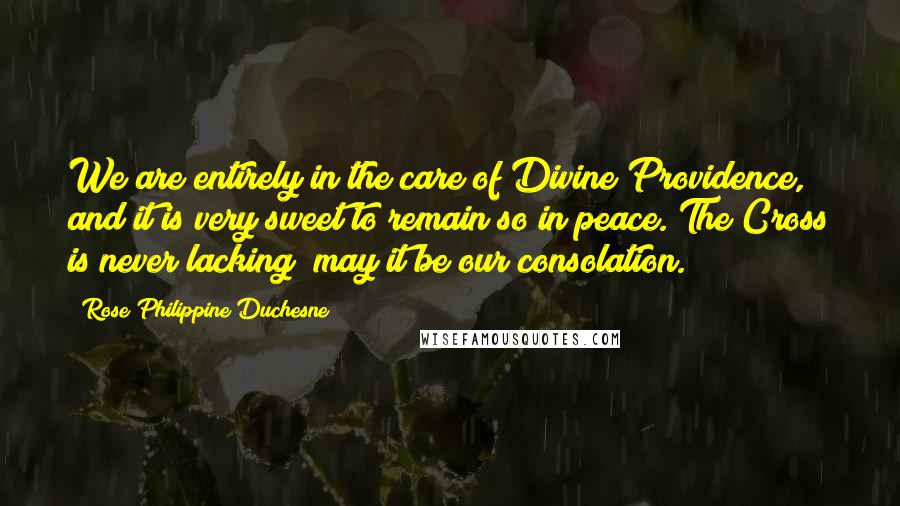 Rose Philippine Duchesne Quotes: We are entirely in the care of Divine Providence, and it is very sweet to remain so in peace. The Cross is never lacking; may it be our consolation.