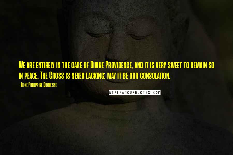 Rose Philippine Duchesne Quotes: We are entirely in the care of Divine Providence, and it is very sweet to remain so in peace. The Cross is never lacking; may it be our consolation.