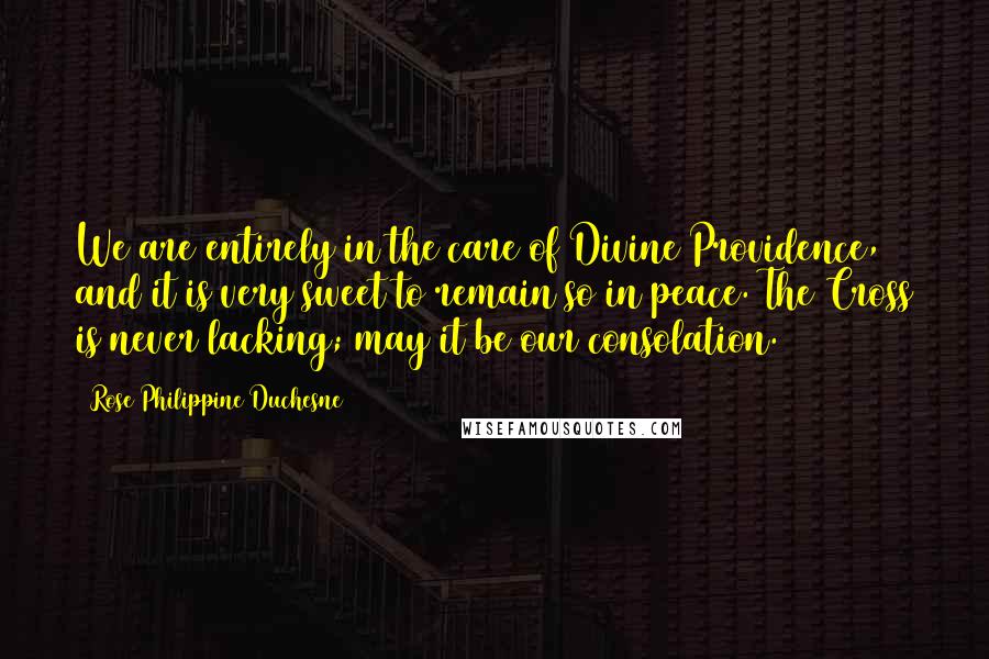 Rose Philippine Duchesne Quotes: We are entirely in the care of Divine Providence, and it is very sweet to remain so in peace. The Cross is never lacking; may it be our consolation.