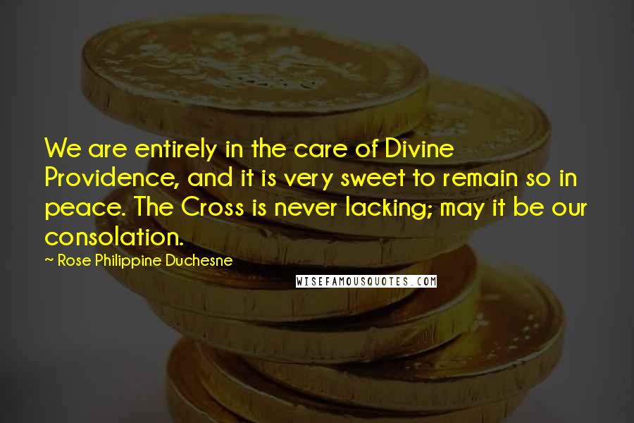 Rose Philippine Duchesne Quotes: We are entirely in the care of Divine Providence, and it is very sweet to remain so in peace. The Cross is never lacking; may it be our consolation.