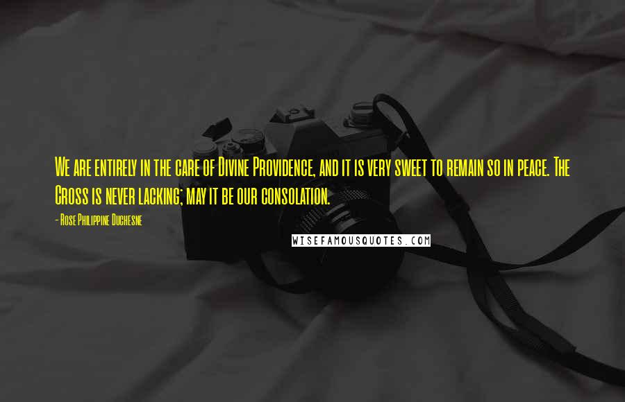 Rose Philippine Duchesne Quotes: We are entirely in the care of Divine Providence, and it is very sweet to remain so in peace. The Cross is never lacking; may it be our consolation.