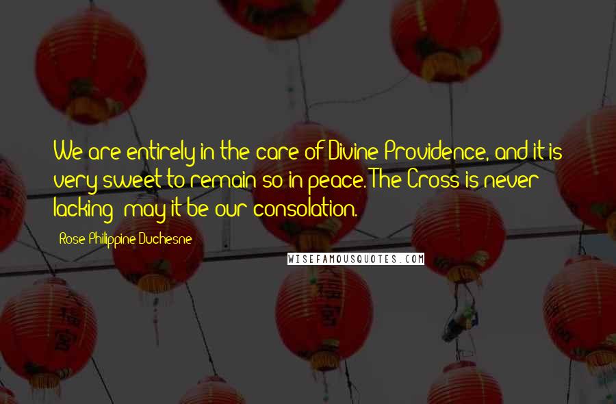 Rose Philippine Duchesne Quotes: We are entirely in the care of Divine Providence, and it is very sweet to remain so in peace. The Cross is never lacking; may it be our consolation.