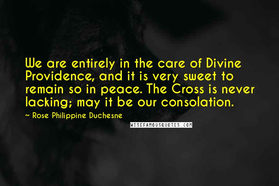 Rose Philippine Duchesne Quotes: We are entirely in the care of Divine Providence, and it is very sweet to remain so in peace. The Cross is never lacking; may it be our consolation.