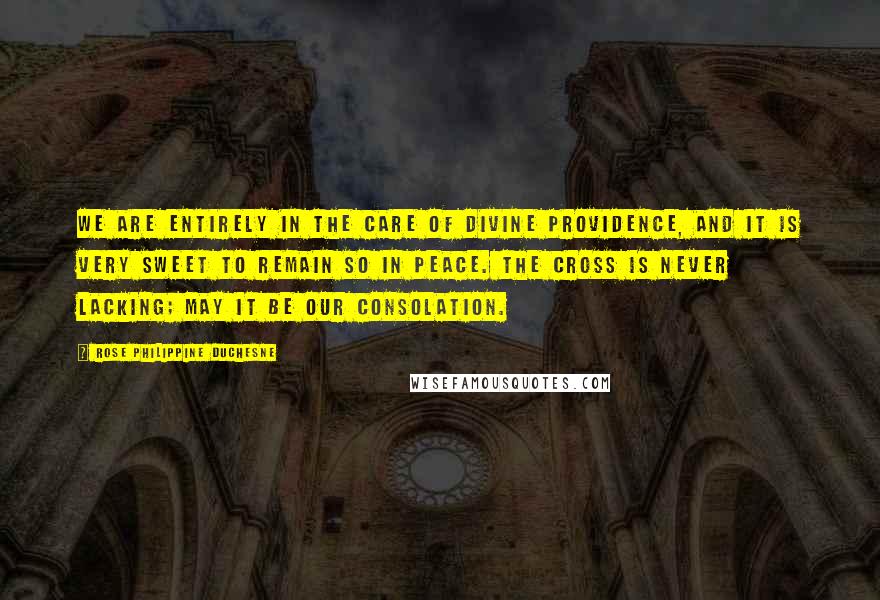 Rose Philippine Duchesne Quotes: We are entirely in the care of Divine Providence, and it is very sweet to remain so in peace. The Cross is never lacking; may it be our consolation.