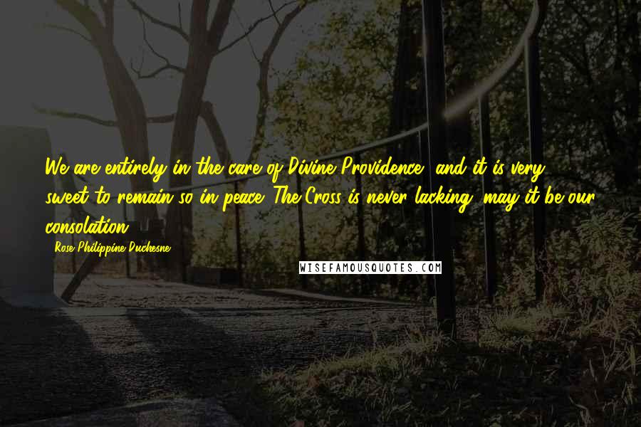 Rose Philippine Duchesne Quotes: We are entirely in the care of Divine Providence, and it is very sweet to remain so in peace. The Cross is never lacking; may it be our consolation.