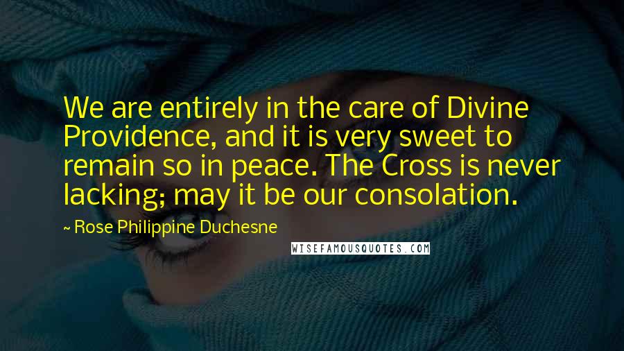 Rose Philippine Duchesne Quotes: We are entirely in the care of Divine Providence, and it is very sweet to remain so in peace. The Cross is never lacking; may it be our consolation.