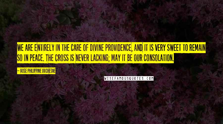 Rose Philippine Duchesne Quotes: We are entirely in the care of Divine Providence, and it is very sweet to remain so in peace. The Cross is never lacking; may it be our consolation.