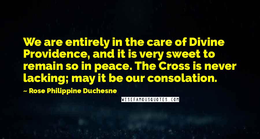 Rose Philippine Duchesne Quotes: We are entirely in the care of Divine Providence, and it is very sweet to remain so in peace. The Cross is never lacking; may it be our consolation.