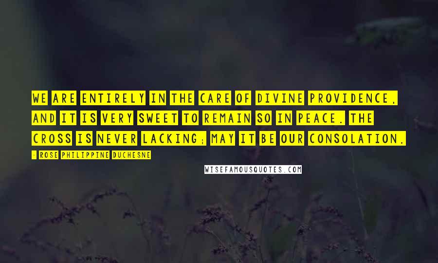 Rose Philippine Duchesne Quotes: We are entirely in the care of Divine Providence, and it is very sweet to remain so in peace. The Cross is never lacking; may it be our consolation.