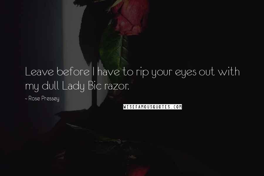 Rose Pressey Quotes: Leave before I have to rip your eyes out with my dull Lady Bic razor.