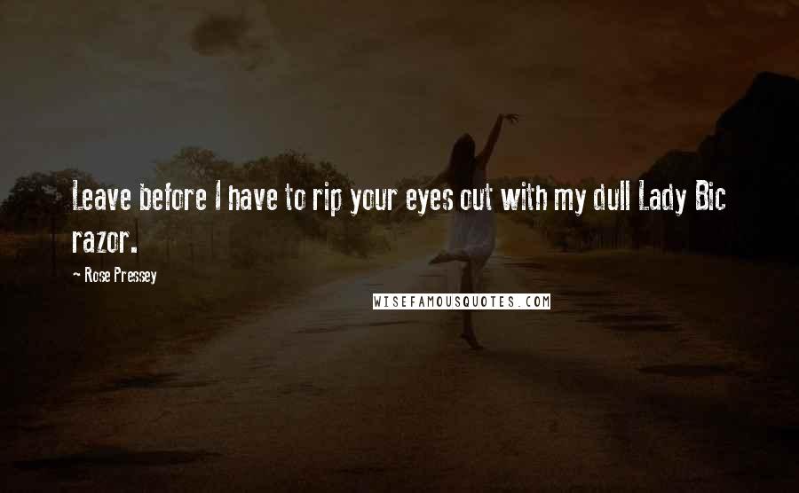 Rose Pressey Quotes: Leave before I have to rip your eyes out with my dull Lady Bic razor.