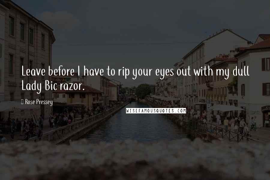 Rose Pressey Quotes: Leave before I have to rip your eyes out with my dull Lady Bic razor.